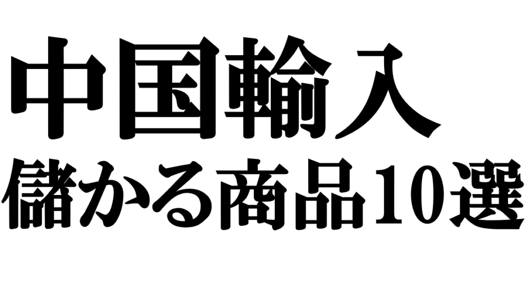 中国輸入で儲かる商品リスト10選と選び方完全ガイド